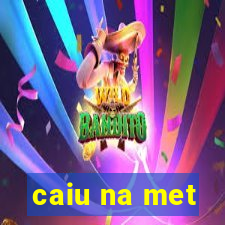 caiu na met